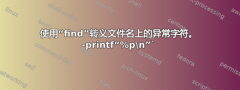 使用“find”转义文件名上的异常字符。 -printf“%p\n”`