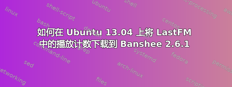 如何在 Ubuntu 13.04 上将 LastFM 中的播放计数下载到 Banshee 2.6.1