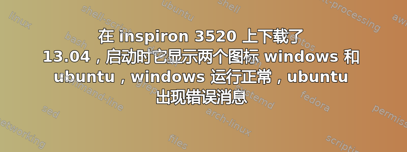 在 inspiron 3520 上下载了 13.04，启动时它显示两个图标 windows 和 ubuntu，windows 运行正常，ubuntu 出现错误消息