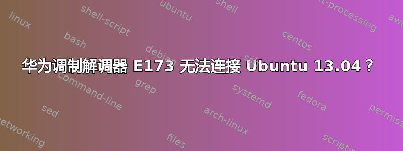 华为调制解调器 E173 无法连接 Ubuntu 13.04？