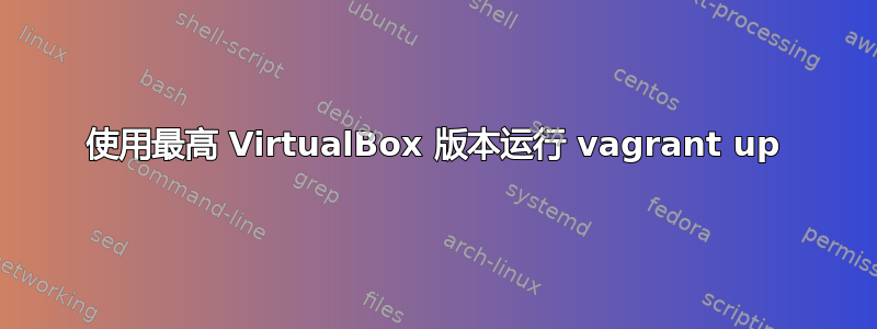 使用最高 VirtualBox 版本运行 vagrant up