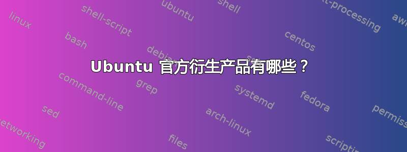Ubuntu 官方衍生产品有哪些？