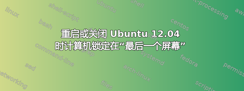 重启或关闭 Ubuntu 12.04 时计算机锁定在“最后一个屏幕”