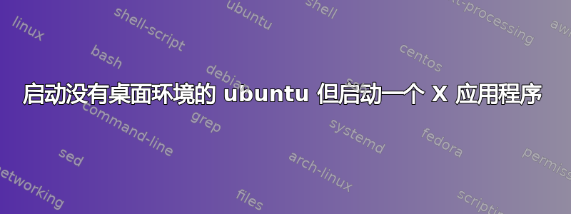 启动没有桌面环境的 ubuntu 但启动一个 X 应用程序