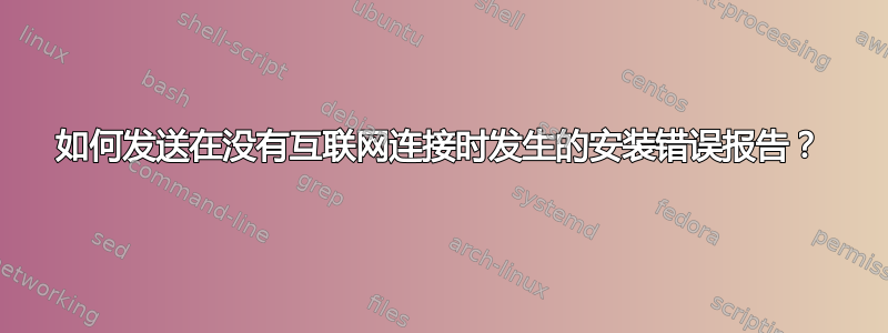 如何发送在没有互联网连接时发生的安装错误报告？