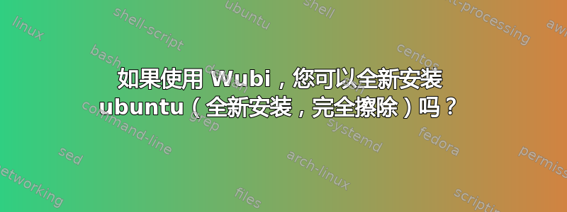 如果使用 Wubi，您可以全新安装 ubuntu（全新安装，完全擦除）吗？