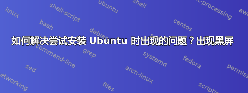 如何解决尝试安装 Ubuntu 时出现的问题？出现黑屏