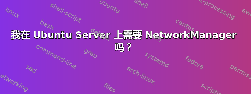 我在 Ubuntu Server 上需要 NetworkManager 吗？