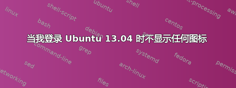 当我登录 Ubuntu 13.04 时不显示任何图标