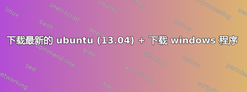 下载最新的 ubuntu (13.04) + 下载 windows 程序