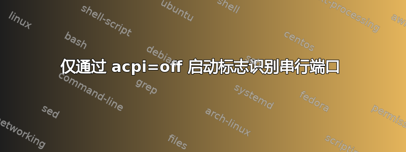 仅通过 acpi=off 启动标志识别串行端口