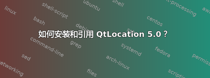 如何安装和引用 QtLocation 5.0？