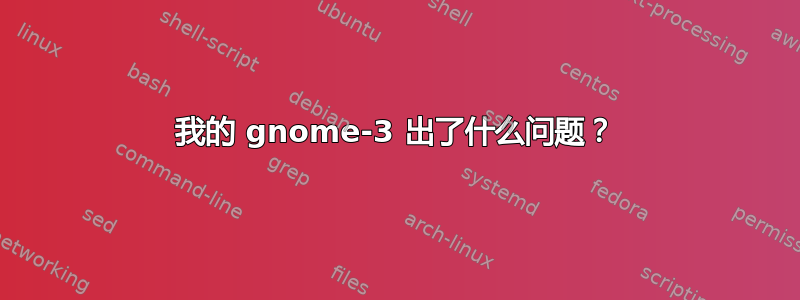 我的 gnome-3 出了什么问题？