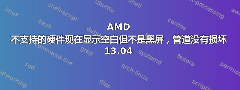 AMD 不支持的硬件现在显示空白但不是黑屏，管道没有损坏 13.04