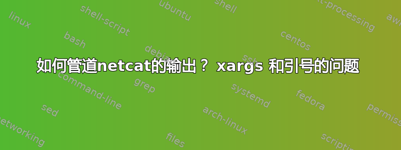 如何管道netcat的输出？ xargs 和引号的问题