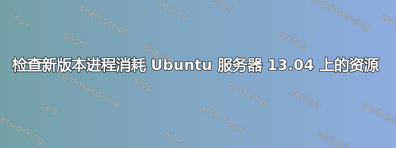 检查新版本进程消耗 Ubuntu 服务器 13.04 上的资源