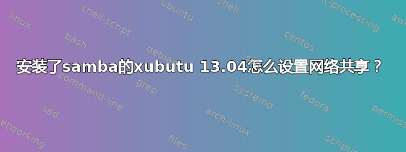 安装了samba的xubutu 13.04怎么设置网络共享？