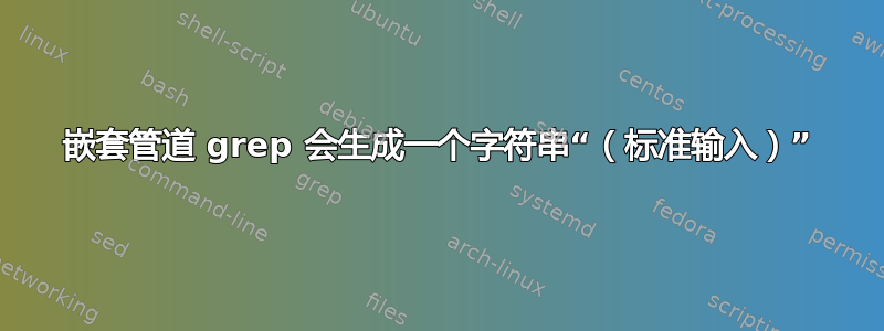 嵌套管道 grep 会生成一个字符串“（标准输入）”