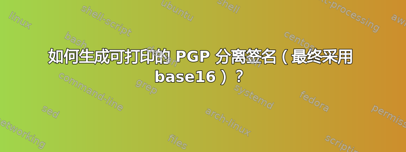 如何生成可打印的 PGP 分离签名（最终采用 base16）？