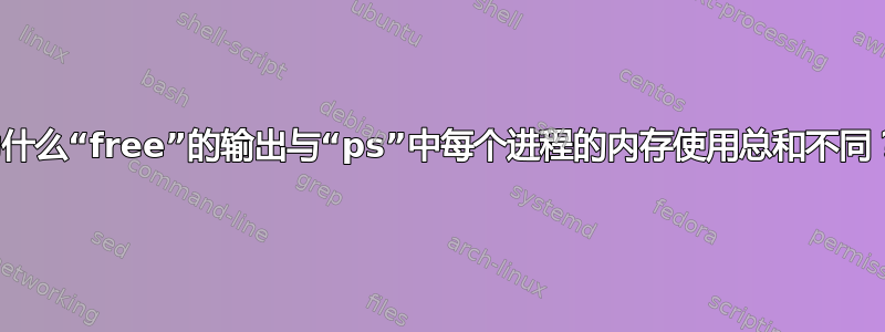 为什么“free”的输出与“ps”中每个进程的内存使用总和不同？