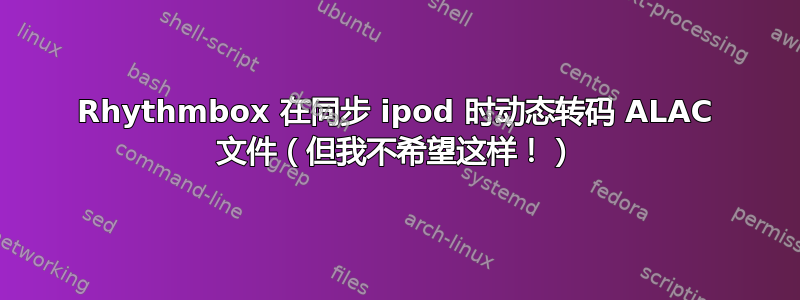 Rhythmbox 在同步 ipod 时动态转码 ALAC 文件（但我不希望这样！）