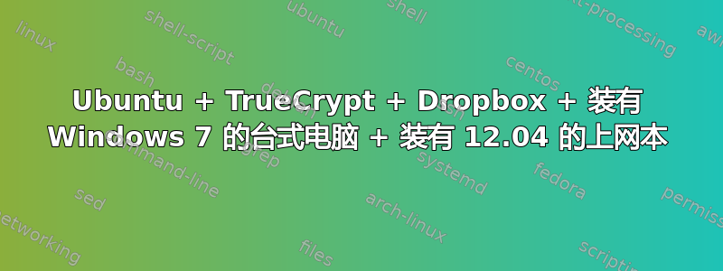 Ubuntu + TrueCrypt + Dropbox + 装有 Windows 7 的台式电脑 + 装有 12.04 的上网本