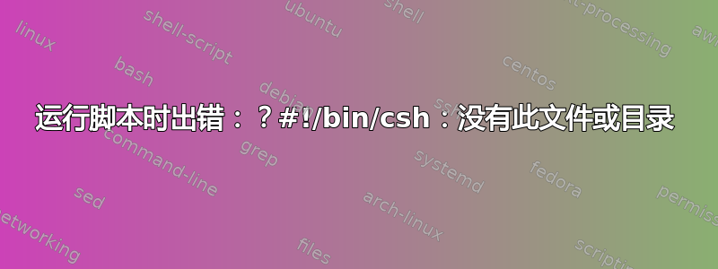 运行脚本时出错：？#!/bin/csh：没有此文件或目录