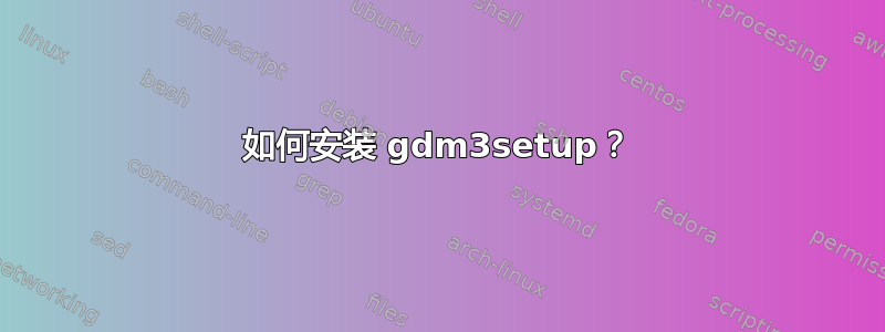 如何安装 gdm3setup？