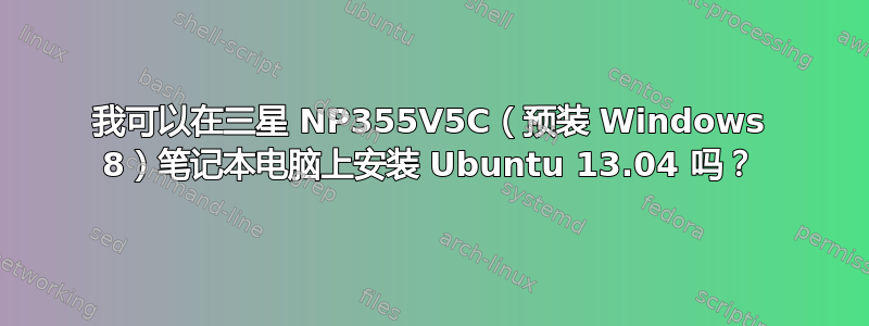 我可以在三星 NP355V5C（预装 Windows 8）笔记本电脑上安装 Ubuntu 13.04 吗？