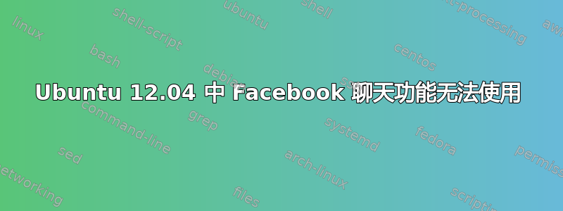 Ubuntu 12.04 中 Facebook 聊天功能无法使用