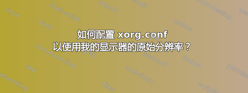 如何配置 xorg.conf 以使用我的显示器的原始分辨率？