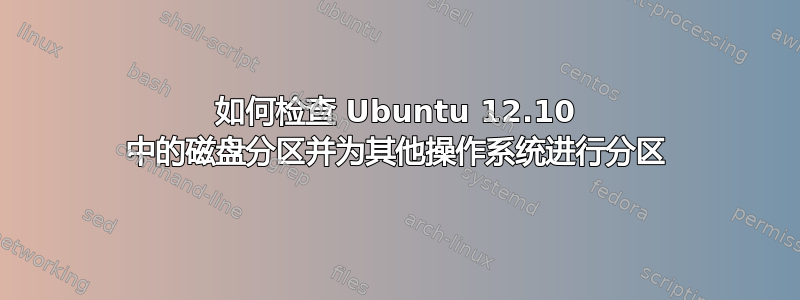 如何检查 Ubuntu 12.10 中的磁盘分区并为其他操作系统进行分区