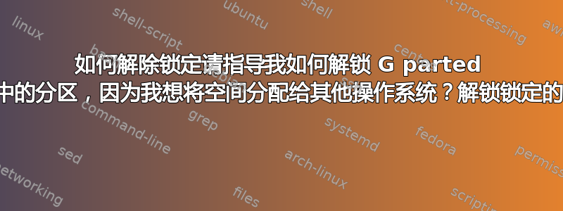 如何解除锁定请指导我如何解锁 G parted 中的分区，因为我想将空间分配给其他操作系统？解锁锁定的 