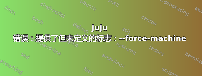 juju 错误：提供了但未定义的标志：--force-machine