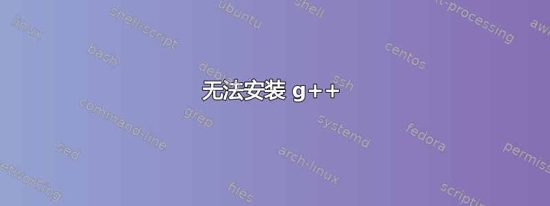 无法安装 g++