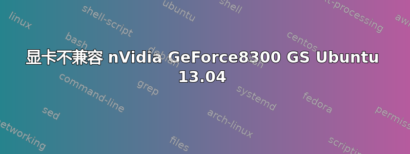 显卡不兼容 nVidia GeForce8300 GS Ubuntu 13.04