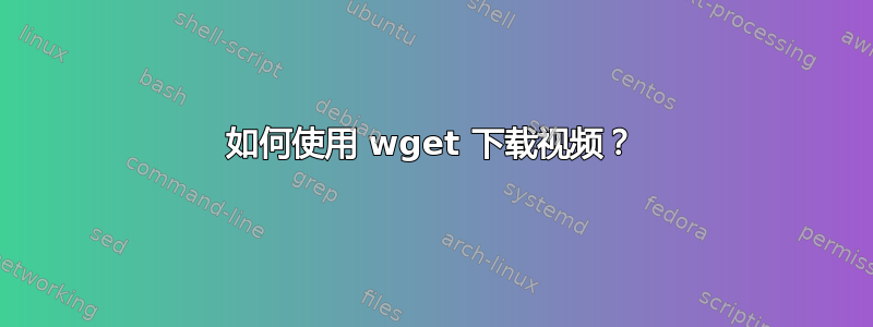 如何使用 wget 下载视频？