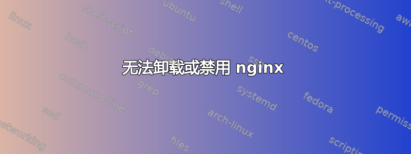 无法卸载或禁用 nginx