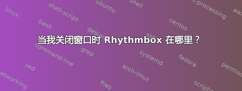 当我关闭窗口时 Rhythmbox 在哪里？