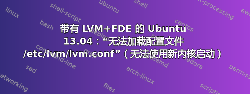 带有 LVM+FDE 的 Ubuntu 13.04：“无法加载配置文件 /etc/lvm/lvm.conf”（无法使用新内核启动）