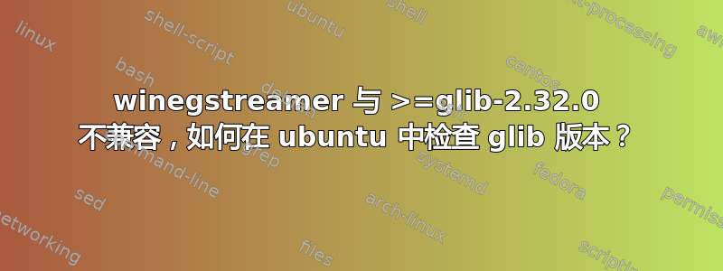 winegstreamer 与 >=glib-2.32.0 不兼容，如何在 ubuntu 中检查 glib 版本？