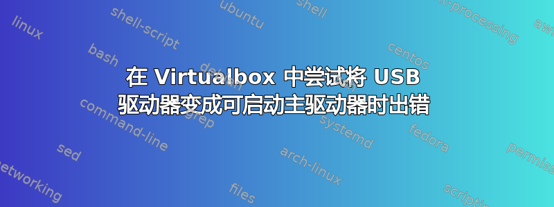 在 Virtualbox 中尝试将 USB 驱动器变成可启动主驱动器时出错