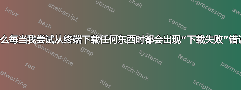 为什么每当我尝试从终端下载任何东西时都会出现“下载失败”错误？