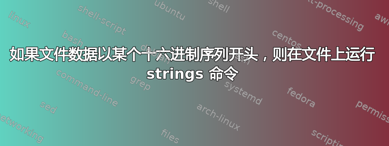 如果文件数据以某个十六进制序列开头，则在文件上运行 strings 命令