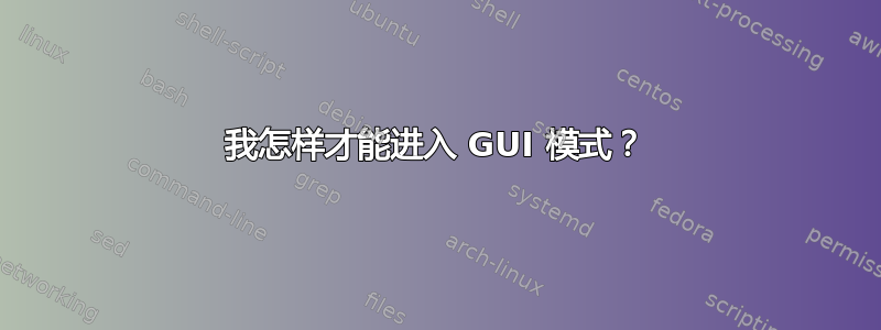 我怎样才能进入 GUI 模式？