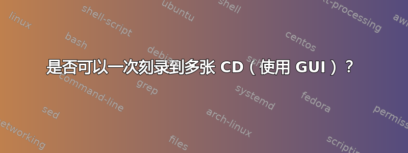 是否可以一次刻录到多张 CD（使用 GUI）？