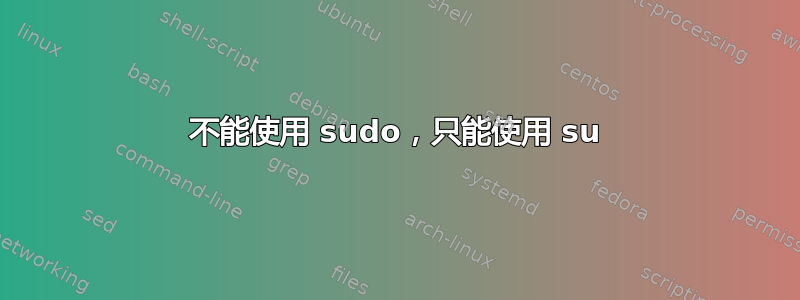 不能使用 sudo，只能使用 su