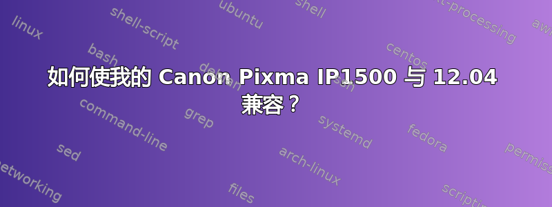 如何使我的 Canon Pixma IP1500 与 12.04 兼容？