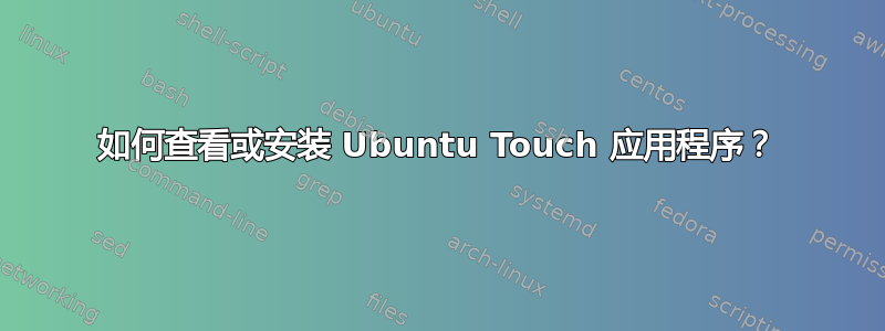 如何查看或安装 Ubuntu Touch 应用程序？