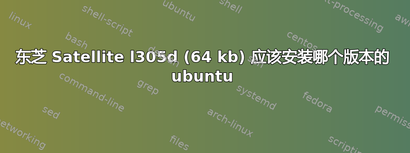 东芝 Satellite l305d (64 kb) 应该安装哪个版本的 ubuntu